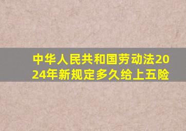 中华人民共和国劳动法2024年新规定多久给上五险