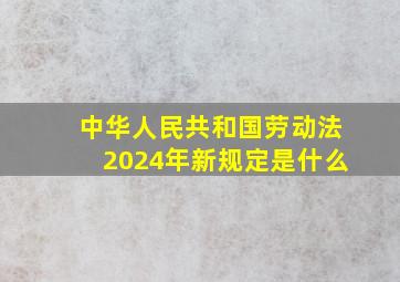 中华人民共和国劳动法2024年新规定是什么