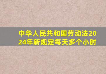 中华人民共和国劳动法2024年新规定每天多个小时