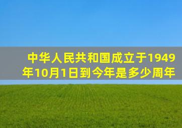 中华人民共和国成立于1949年10月1日到今年是多少周年