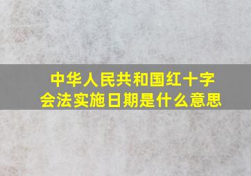 中华人民共和国红十字会法实施日期是什么意思