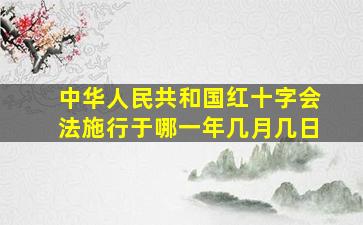 中华人民共和国红十字会法施行于哪一年几月几日