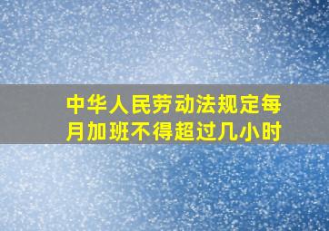 中华人民劳动法规定每月加班不得超过几小时