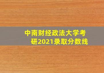 中南财经政法大学考研2021录取分数线