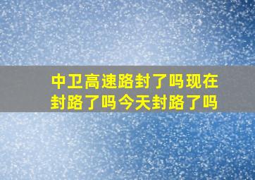 中卫高速路封了吗现在封路了吗今天封路了吗