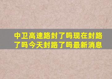 中卫高速路封了吗现在封路了吗今天封路了吗最新消息