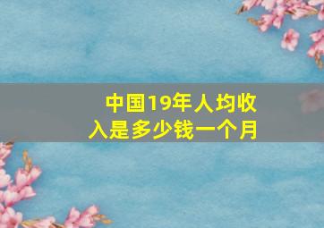 中国19年人均收入是多少钱一个月