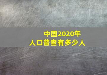 中国2020年人口普查有多少人