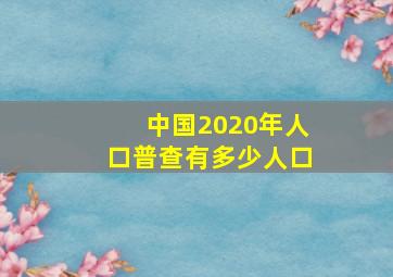 中国2020年人口普查有多少人口