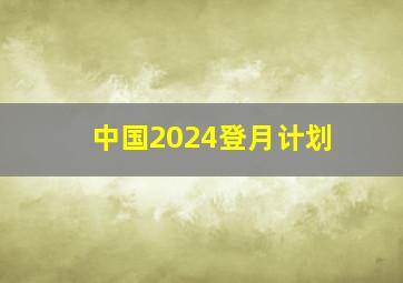 中国2024登月计划