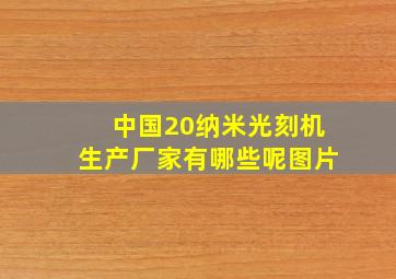 中国20纳米光刻机生产厂家有哪些呢图片