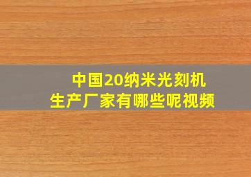 中国20纳米光刻机生产厂家有哪些呢视频