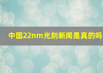 中国22nm光刻新闻是真的吗