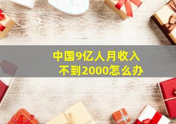 中国9亿人月收入不到2000怎么办