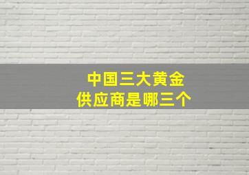 中国三大黄金供应商是哪三个