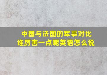 中国与法国的军事对比谁厉害一点呢英语怎么说