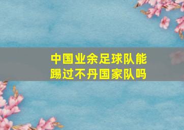 中国业余足球队能踢过不丹国家队吗