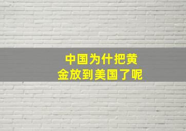 中国为什把黄金放到美国了呢