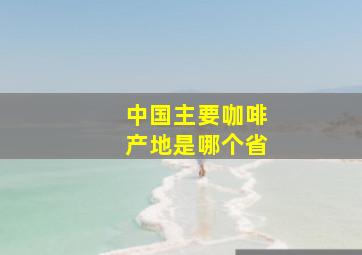 中国主要咖啡产地是哪个省