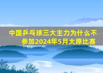 中国乒乓球三大主力为什么不参加2024年5月太原比赛