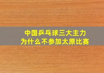 中国乒乓球三大主力为什么不参加太原比赛