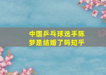 中国乒乓球选手陈梦是结婚了吗知乎