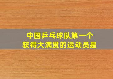 中国乒乓球队第一个获得大满贯的运动员是