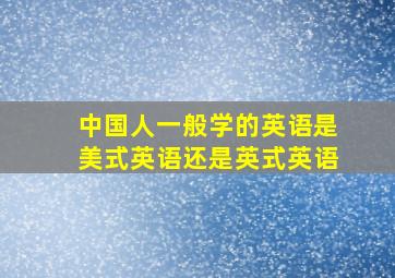 中国人一般学的英语是美式英语还是英式英语