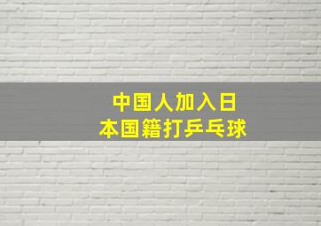 中国人加入日本国籍打乒乓球