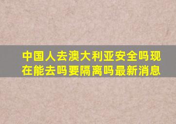 中国人去澳大利亚安全吗现在能去吗要隔离吗最新消息