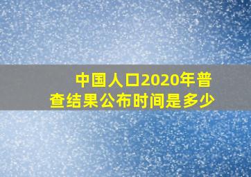 中国人口2020年普查结果公布时间是多少