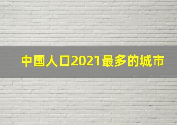 中国人口2021最多的城市