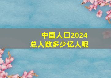 中国人口2024总人数多少亿人呢