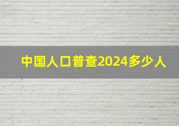 中国人口普查2024多少人