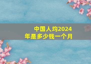 中国人均2024年是多少钱一个月