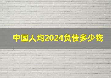 中国人均2024负债多少钱