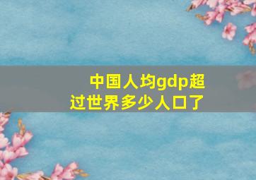 中国人均gdp超过世界多少人口了