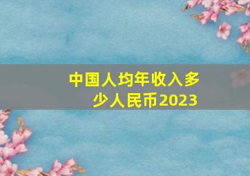 中国人均年收入多少人民币2023