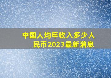 中国人均年收入多少人民币2023最新消息