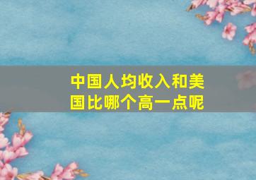 中国人均收入和美国比哪个高一点呢