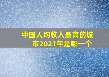 中国人均收入最高的城市2021年是哪一个