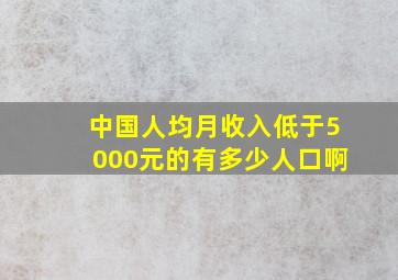 中国人均月收入低于5000元的有多少人口啊