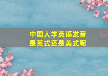 中国人学英语发音是英式还是美式呢