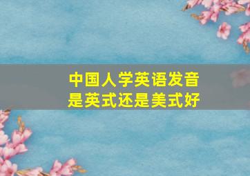 中国人学英语发音是英式还是美式好