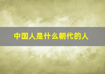 中国人是什么朝代的人