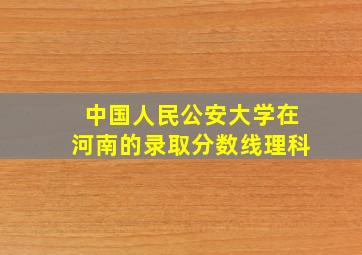 中国人民公安大学在河南的录取分数线理科