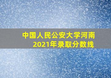 中国人民公安大学河南2021年录取分数线