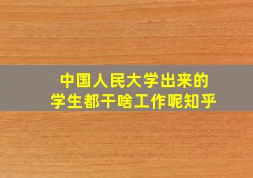 中国人民大学出来的学生都干啥工作呢知乎