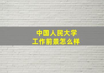 中国人民大学工作前景怎么样