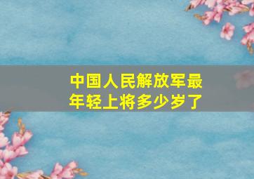 中国人民解放军最年轻上将多少岁了